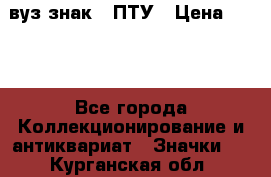 1.1) вуз знак : ПТУ › Цена ­ 189 - Все города Коллекционирование и антиквариат » Значки   . Курганская обл.